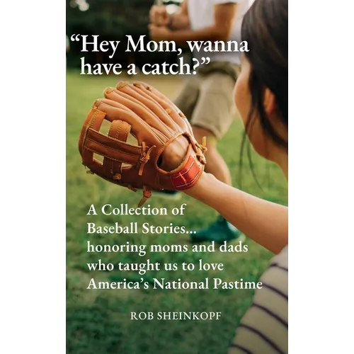 "Hey Mom, wanna have a catch?": A Collection of Baseball Stories...honoring moms and dads who taught us to love America's National Pastime