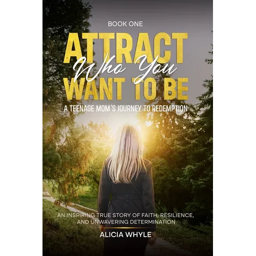 Attract Who You want to Be: A Teenage Mom's Journey To Redemption