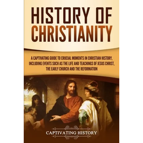 History of Christianity: A Captivating Guide to Crucial Moments in Christian History, Including Events Such as the Life and Teachings of Jesus