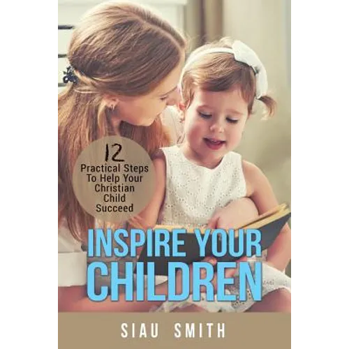 Inspire Your Children: 12 Practical Steps To Help Your Christian Child Succeed