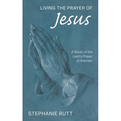 Living the Prayer of Jesus: A Study of the Lord's Prayer in Aramaic