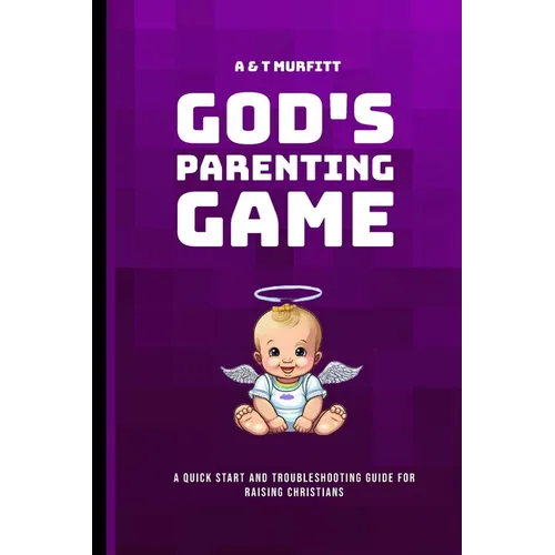 God's Parenting Game: A Quick Start and Troubleshooting Guide for Raising Christians