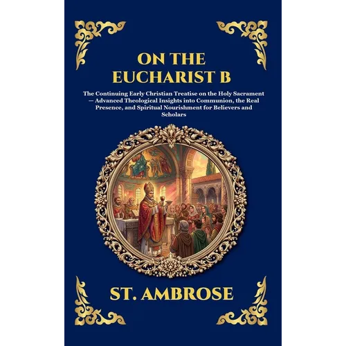 On the Eucharist B: The Continuing Early Christian Treatise on the Holy Sacrament - Advanced Theological Insights into Communion, the Real Presence, a