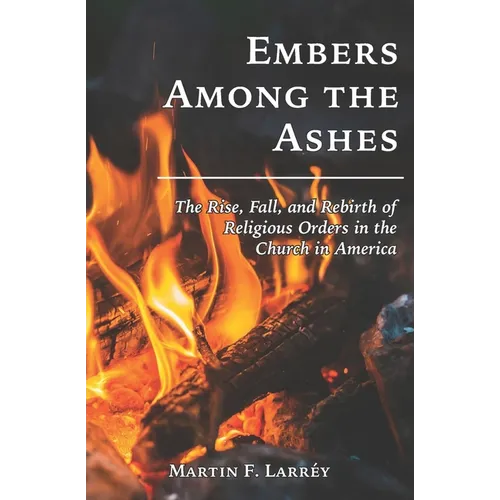 Embers Among the Ashes: The Rise, Fall, and Rebirth of the Religious Orders in America