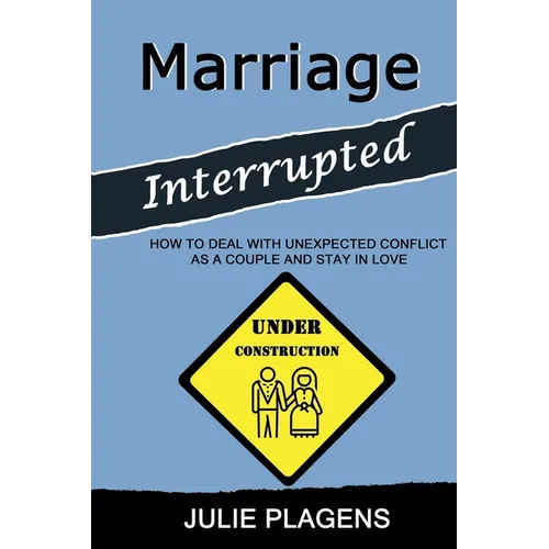 Marriage Interrupted: How to Deal with Unexpected Conflict as a Couple and Stay in Love