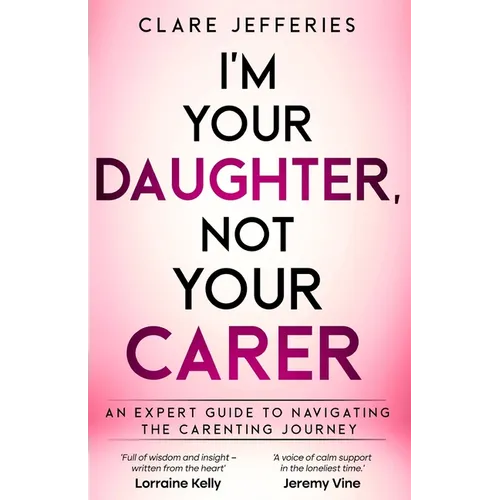 I'm Your Daughter Not Your Carer: A guide to navigating the carenting journey