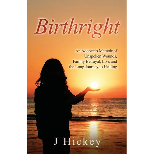 Birthright: An Adoptee's Memoir of Unspoken Wounds, Family Betrayal, Loss and the Long Journey to Healing