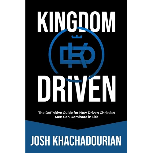 Kingdom Driven: The Definitive Guide for How Driven Christian Men Can Dominate In Life