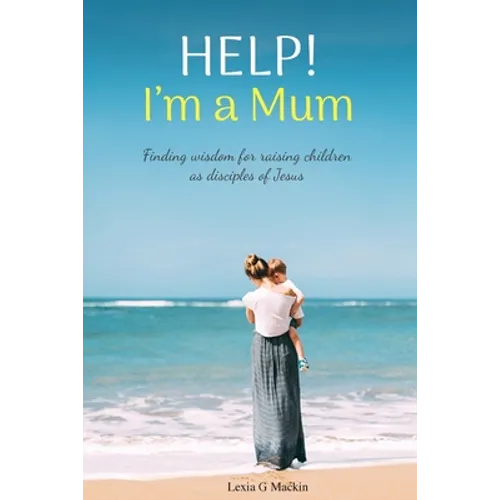 Help! I'm a Mum: Finding wisdom for raising children as disciples of Jesus