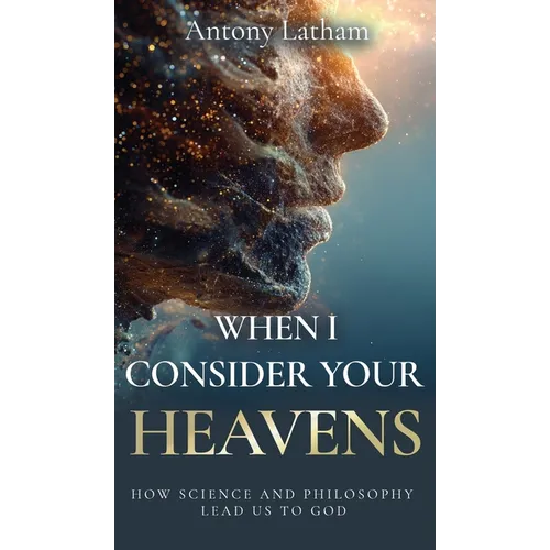 When I Consider Your Heavens: How Science and Philosophy Lead Us to God