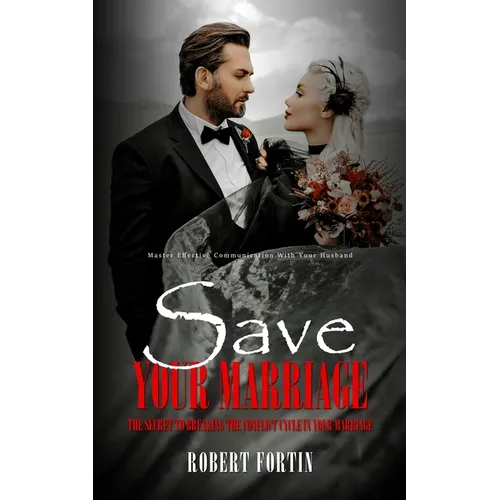 Save Your Marriage: Master Effective Communication With Your Husband (The Secret to Breaking the Conflict Cycle in Your Marriage)