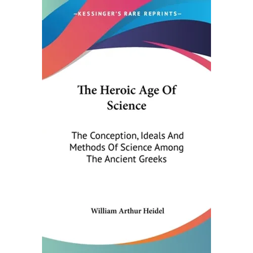The Heroic Age Of Science: The Conception, Ideals And Methods Of Science Among The Ancient Greeks
