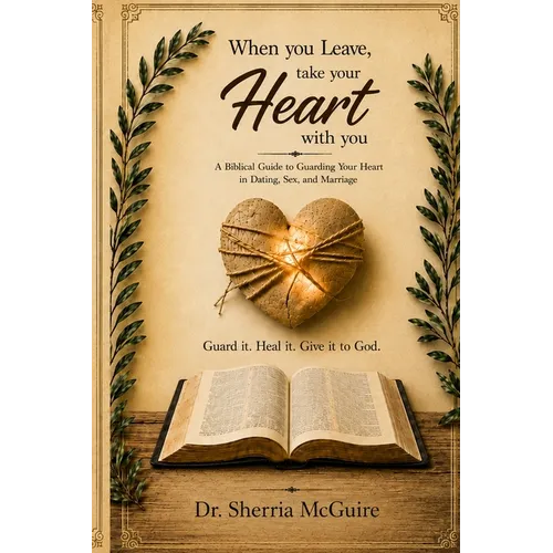 When You Leave, Take Your Heart With You A Biblical Guide to Guarding Your Heart in Dating, Sex, and Marriage