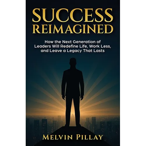 Success Reimagined: How the Next Generation of Leaders Will Redefine Life, Work Less, and Leave a Legacy That Lasts