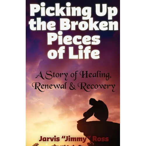 Picking Up the Broken Pieces of Life: A Story of Healing, Renewal & Recovery