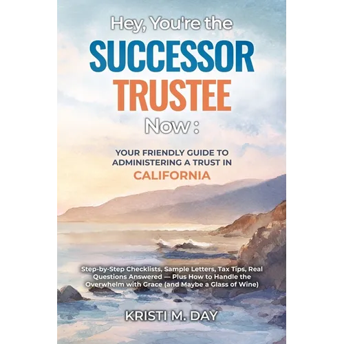 Hey, You're the Successor Trustee Now: Your Friendly Guide to Administering a Trust in California: Step-by-Step Checklists, Sample Letters, Tax Tips,