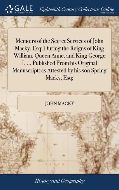 Memoirs of the Secret Services of John Macky, Esq; During the Reigns of King William, Queen Anne, and King George I. ... Published From his Original M - Hardcover