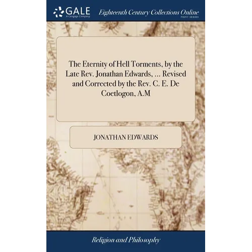 The Eternity of Hell Torments, by the Late Rev. Jonathan Edwards, ... Revised and Corrected by the Rev. C. E. De Coetlogon, A.M