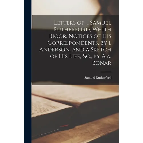Letters of ... Samuel Rutherford, Whith Biogr. Notices of His Correspondents, by J. Anderson, and a Sketch of His Life, &c., by A.a. Bonar