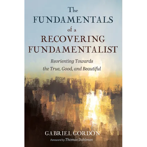 The Fundamentals of a Recovering Fundamentalist: Reorienting Towards the True, Good, and Beautiful