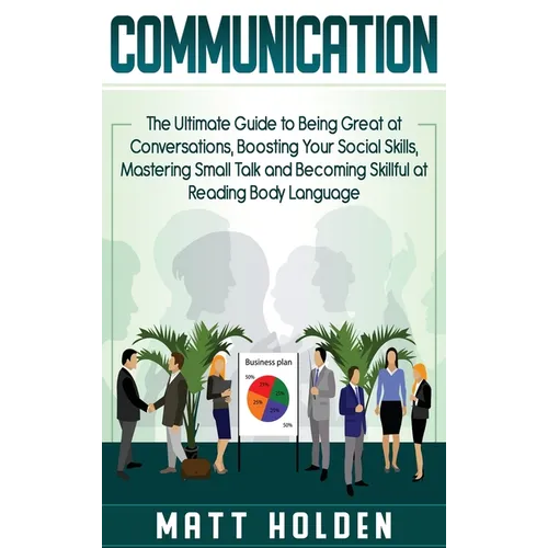 Communication: The Ultimate Guide to Being Great at Conversations, Boosting Your Social Skills, Mastering Small Talk and Becoming Skillful at Reading