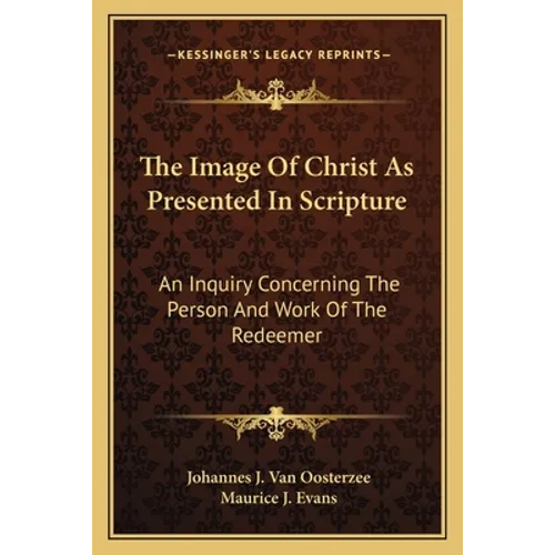 The Image Of Christ As Presented In Scripture: An Inquiry Concerning The Person And Work Of The Redeemer