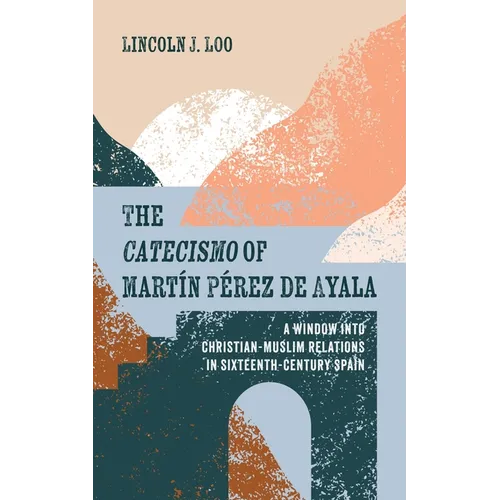 The Catecismo of Martín Pérez de Ayala: A Window Into Christian-Muslim Relations in Sixteenth-Century Spain