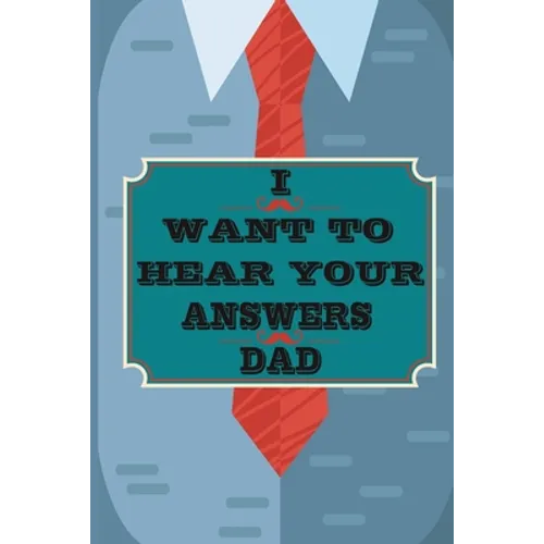I Want to Hear Your Answers Dad: Gift for your Dad and To Share His Life, His Love & Most Precious Moments; This book is the best gift for your father