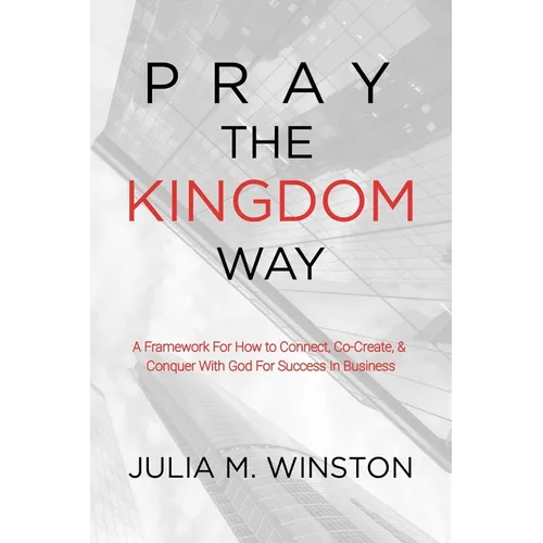 Pray the Kingdom Way: A Framework For How to Connect, Co-Create, & Conquer With God For Success In Business