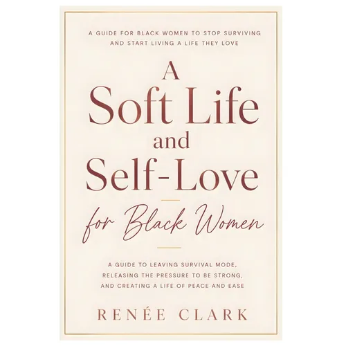 A Soft Life and Self-Love for Black Women: A Guide to Leaving Survival Mode, Releasing the Pressure to Be Strong, and Creating a Life of Peace and Eas