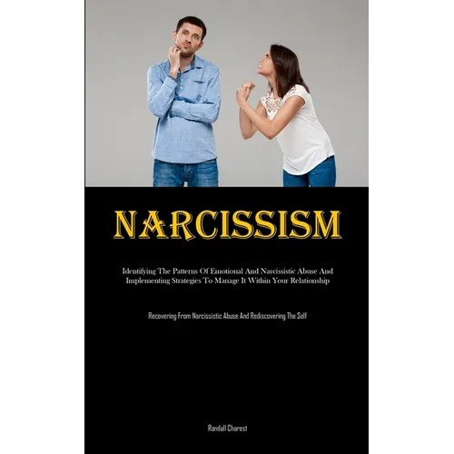 Narcissism: Identifying The Patterns Of Emotional And Narcissistic Abuse And Implementing Strategies To Manage It Within Your Relationship (Recovering