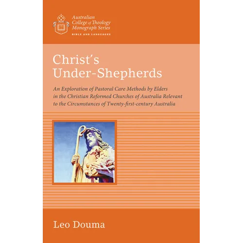 Christ's Under-Shepherds: An Exploration of Pastoral Care Methods by Elders in the Christian Reformed Churches of Australia Relevant to the Circ