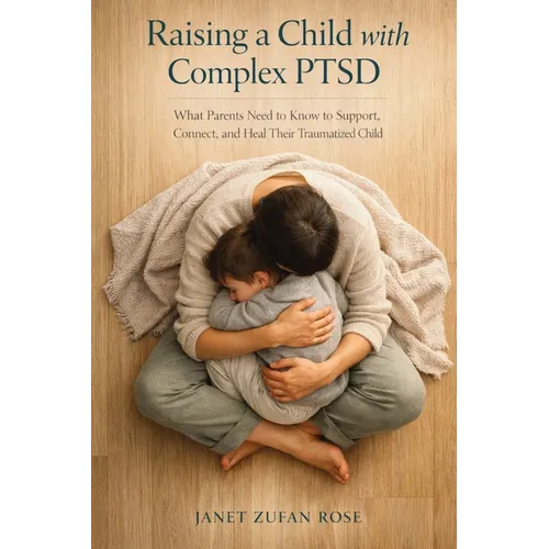 Raising a Child with Complex PTSD: What Parents Need to Know to Support, Connect, and Heal Their Traumatized Child