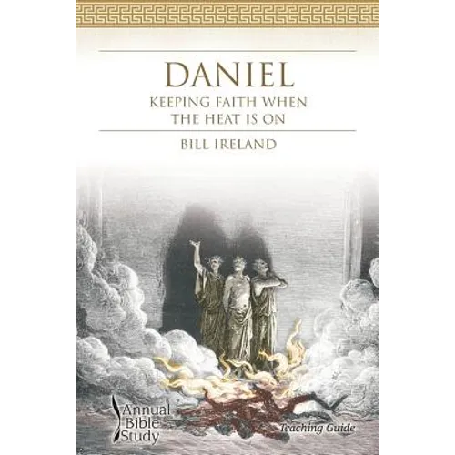 Daniel Annual Bible Study (Teaching Guide): Keeping Faith When the Heat Is On