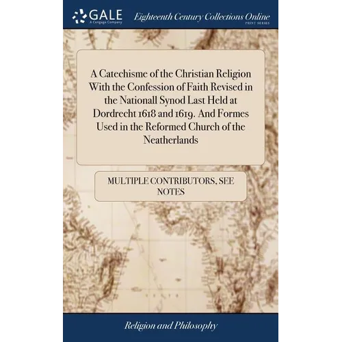 A Catechisme of the Christian Religion With the Confession of Faith Revised in the Nationall Synod Last Held at Dordrecht 1618 and 1619. And Formes Us