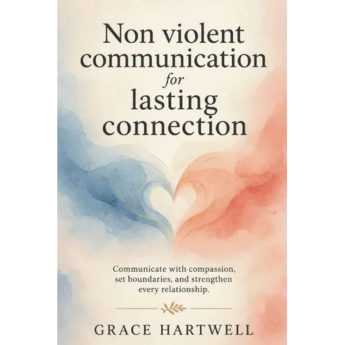 Non Violent Communication for Lasting Connection: Communicate with Compassion, Set Boundaries, and Strengthen Every Relationship