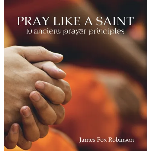 Pray Like a Saint: 10 Ancient Prayer Principles
