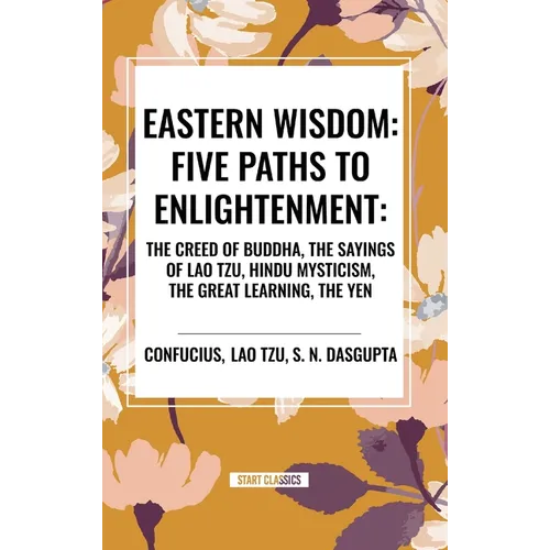 Eastern Wisdom: Five Paths to Enlightenment: The Creed of Buddha, the Sayings of Lao Tzu, Hindu Mysticism, the Great Learning, the Yen