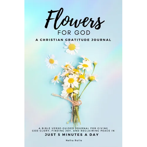 Flowers For God, A bible verse-guided Journal for giving God glory, finding joy, and reclaiming peace in just 5 min a day: A Christian Gratitude Journ