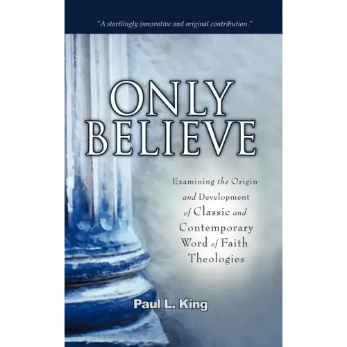 Only Believe: Examining the Origin and Development of Classic and Contemporary "word of Faith" Theologies