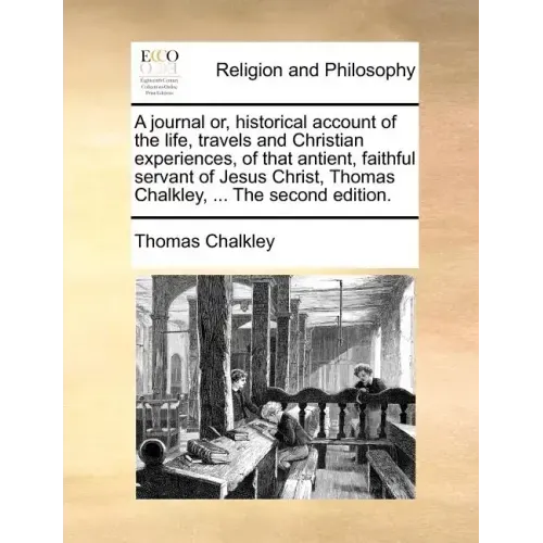 A Journal Or, Historical Account of the Life, Travels and Christian Experiences, of That Antient, Faithful Servant of Jesus Christ, Thomas Chalkley, .