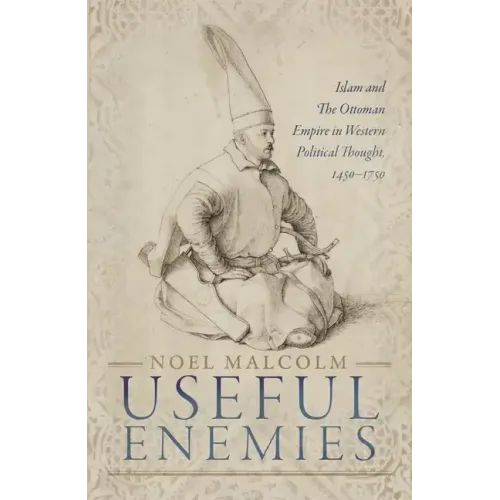 Useful Enemies: Islam and the Ottoman Empire in Western Political Thought, 1450-1750