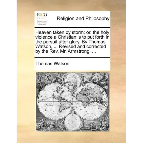 Heaven taken by storm: or, the holy violence a Christian is to put forth in the pursuit after glory. By Thomas Watson, ... Revised and corrected by th