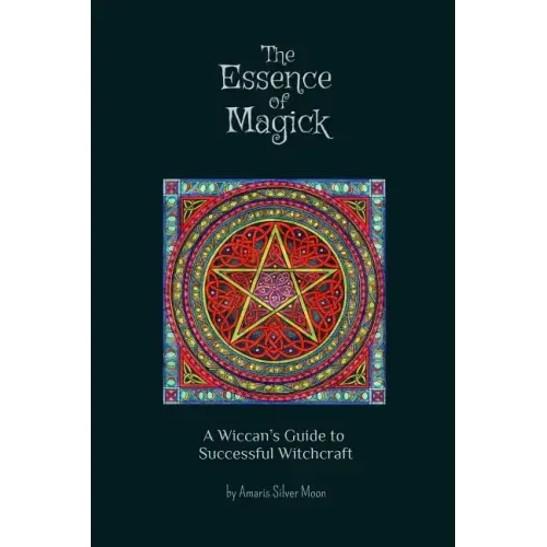 The Essence of Magick: A Wiccan's Guide to Successful Witchcraft