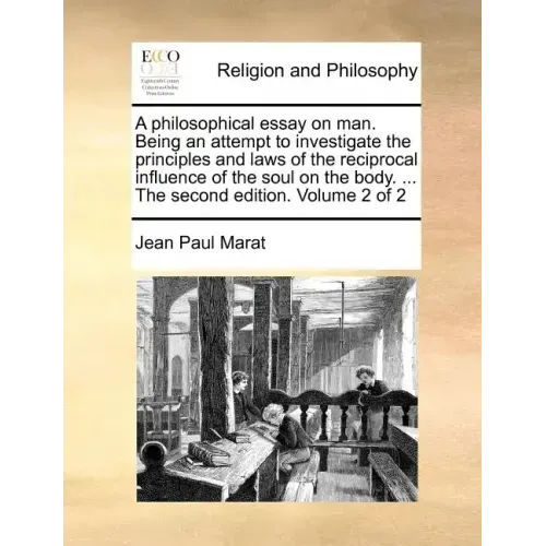A Philosophical Essay on Man. Being an Attempt to Investigate the Principles and Laws of the Reciprocal Influence of the Soul on the Body. ... the Sec
