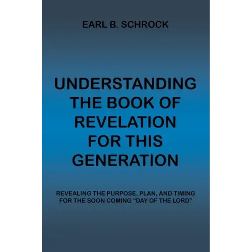 Understanding the Book of Revelation for This Generation: Revealing the Purpose, Plan, and Timing for the Soon Coming "Day of the Lord"