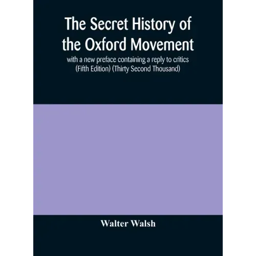 The secret history of the Oxford Movement, with a new preface containing a reply to critics (Fifth Edition) (Thirty Second Thousand)