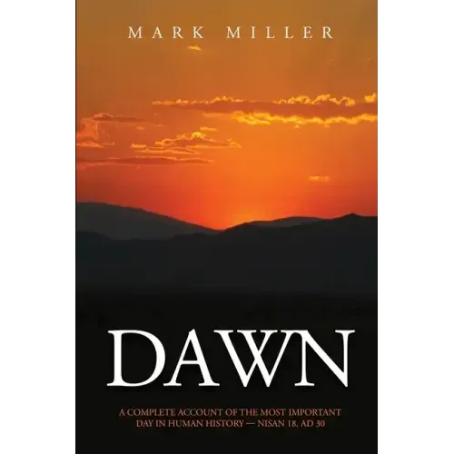 Dawn: A Complete Account of the Most Important Day in Human History, Nisan 18, AD30