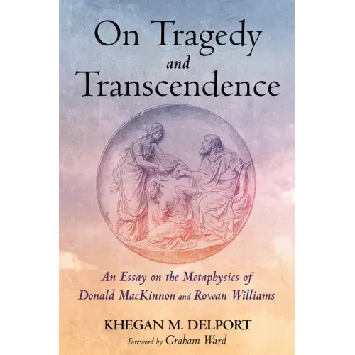 On Tragedy and Transcendence: An Essay on the Metaphysics of Donald MacKinnon and Rowan Williams