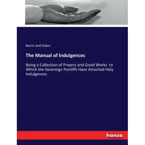 The Manual of Indulgences: Being a Collection of Prayers and Good Works to Which the Sovereign Pontiffs Have Attached Holy Indulgences